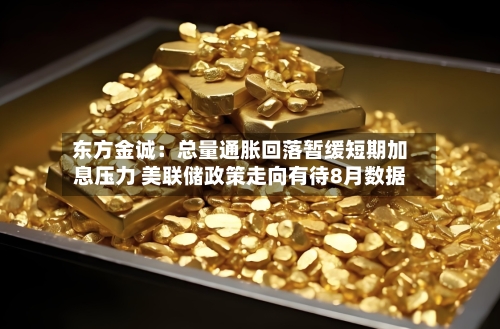 东方金诚：总量通胀回落暂缓短期加息压力 美联储政策走向有待8月数据