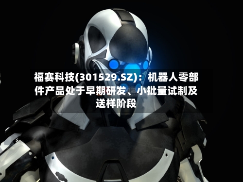 福赛科技(301529.SZ)：机器人零部件产品处于早期研发	、小批量试制及送样阶段-第2张图片