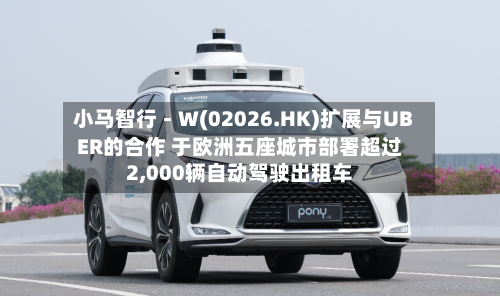 小马智行－Ｗ(02026.HK)扩展与UBER的合作 于欧洲五座城市部署超过2,000辆自动驾驶出租车