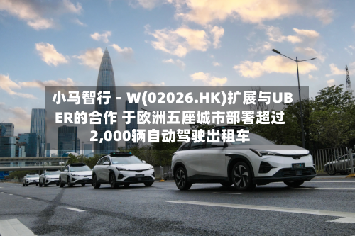 小马智行－Ｗ(02026.HK)扩展与UBER的合作 于欧洲五座城市部署超过2,000辆自动驾驶出租车-第3张图片