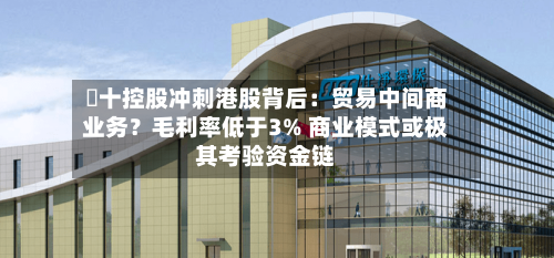 粵十控股冲刺港股背后：贸易中间商业务？毛利率低于3% 商业模式或极其考验资金链