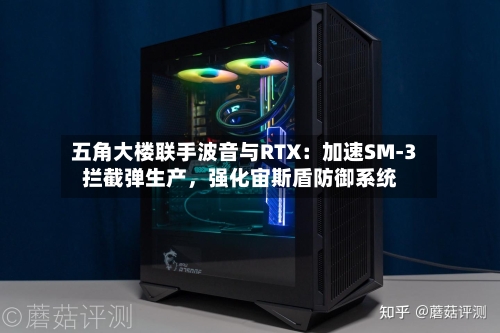 五角大楼联手波音与RTX：加速SM-3拦截弹生产，强化宙斯盾防御系统-第2张图片