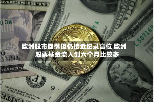 欧洲股市回落但仍接近纪录高位 欧洲股票基金流入创六个月比较多