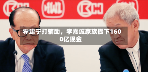 霍建宁打辅助，李嘉诚家族攒下1600亿现金-第2张图片