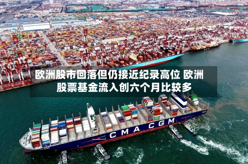 欧洲股市回落但仍接近纪录高位 欧洲股票基金流入创六个月比较多