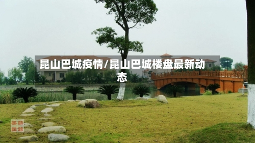 昆山巴城疫情/昆山巴城楼盘最新动态-第2张图片
