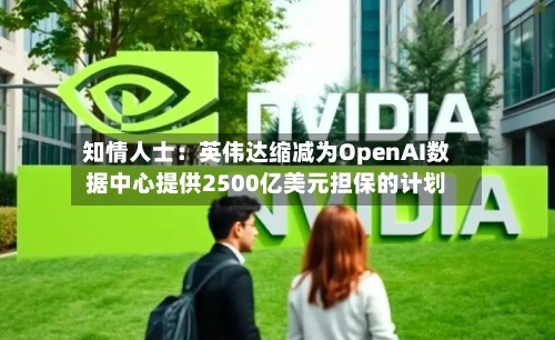 知情人士：英伟达缩减为OpenAI数据中心提供2500亿美元担保的计划