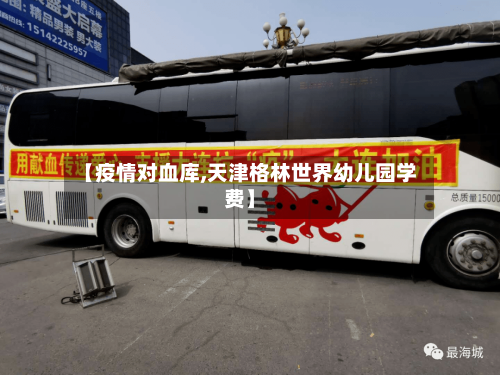 【疫情对血库,天津格林世界幼儿园学费】
