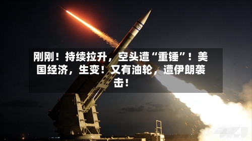 刚刚！持续拉升，空头遭“重锤”！美国经济，生变！又有油轮	，遭伊朗袭击！-第3张图片