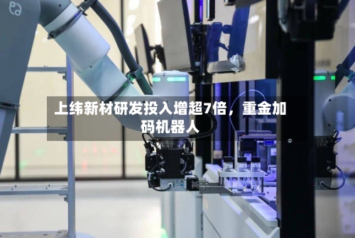 上纬新材研发投入增超7倍，重金加码机器人-第3张图片