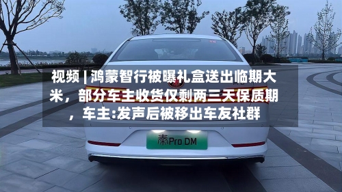 视频 | 鸿蒙智行被曝礼盒送出临期大米，部分车主收货仅剩两三天保质期，车主:发声后被移出车友社群-第2张图片