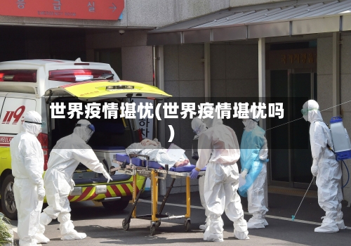 世界疫情堪忧(世界疫情堪忧吗)