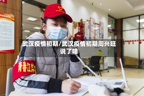 武汉疫情初期/武汉疫情初期周兴旺说了啥