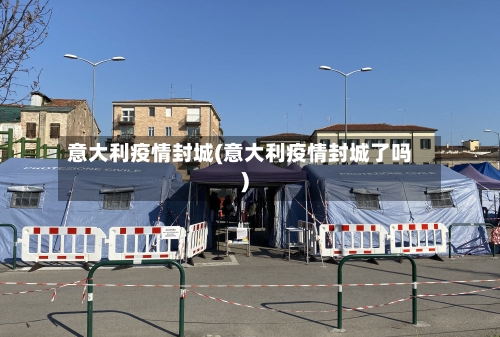 意大利疫情封城(意大利疫情封城了吗)