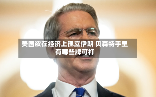 美国欲在经济上孤立伊朗 贝森特手里有哪些牌可打-第2张图片