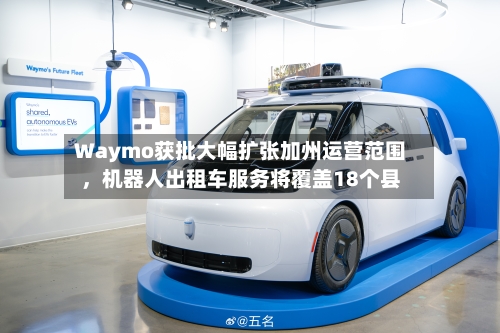 Waymo获批大幅扩张加州运营范围，机器人出租车服务将覆盖18个县-第2张图片