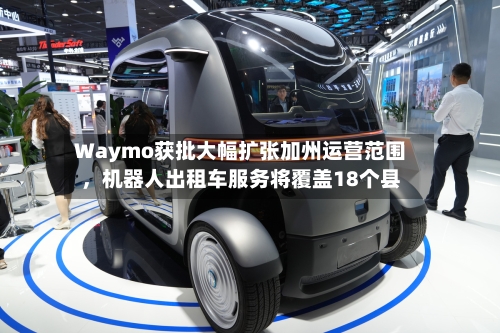 Waymo获批大幅扩张加州运营范围，机器人出租车服务将覆盖18个县-第3张图片