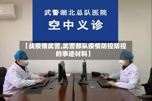 【战疫情武警,武警部队疫情防控防控的事迹材料】
