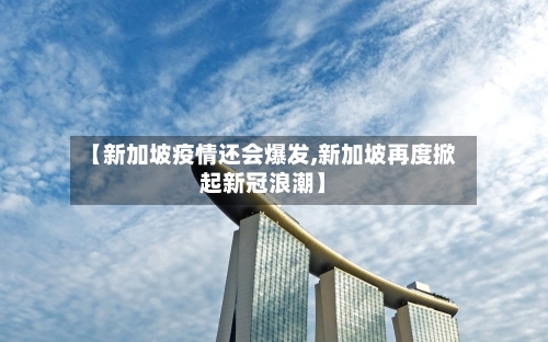 【新加坡疫情还会爆发,新加坡再度掀起新冠浪潮】