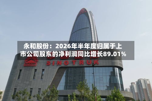 永和股份:2026年半年度归属于上市公司股东的净利润同比增长89.01%-第3张图片