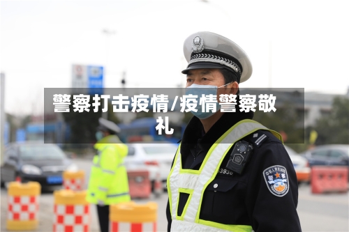 警察打击疫情/疫情警察敬礼