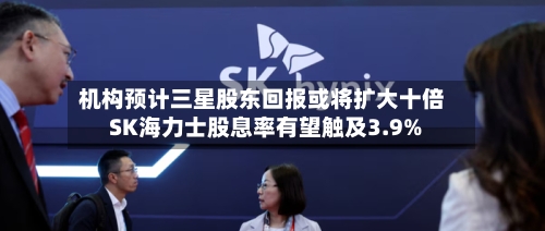 机构预计三星股东回报或将扩大十倍 SK海力士股息率有望触及3.9%-第2张图片