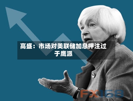 高盛:市场对美联储加息押注过于鹰派-第3张图片