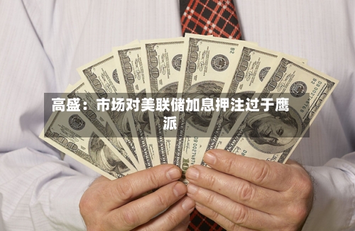 高盛:市场对美联储加息押注过于鹰派-第2张图片
