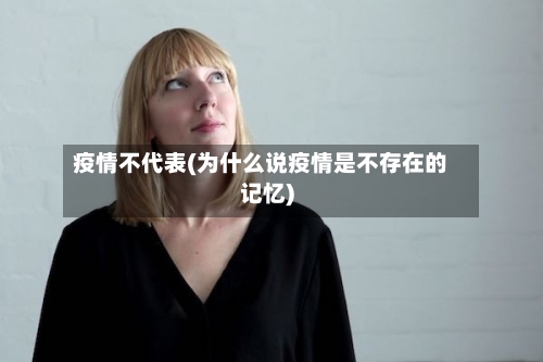 疫情不代表(为什么说疫情是不存在的记忆)-第2张图片