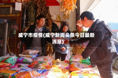 威宁市疫情(威宁新闻头条今日最新消息)-第3张图片