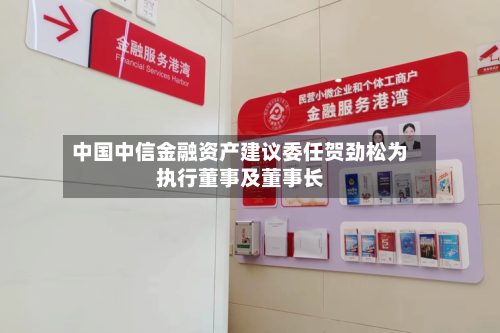中国中信金融资产建议委任贺劲松为执行董事及董事长-第2张图片