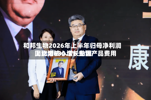和邦生物2026年上半年归母净利润同比增634.3% 主营产品费用上涨为核心增长动因