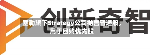 塞勒旗下Strategy公司抛售普通股，用于回购优先股