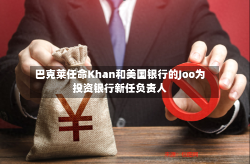 巴克莱任命Khan和美国银行的Joo为投资银行新任负责人-第3张图片