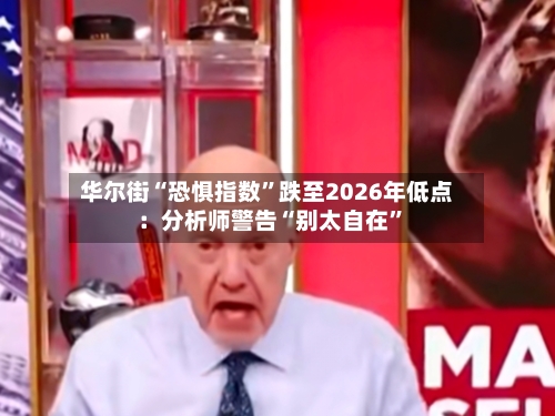 华尔街“恐惧指数”跌至2026年低点：分析师警告“别太自在”-第2张图片