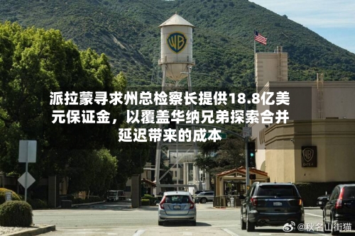 派拉蒙寻求州总检察长提供18.8亿美元保证金	，以覆盖华纳兄弟探索合并延迟带来的成本-第3张图片