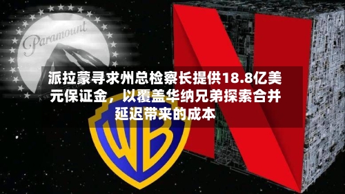 派拉蒙寻求州总检察长提供18.8亿美元保证金	，以覆盖华纳兄弟探索合并延迟带来的成本-第2张图片