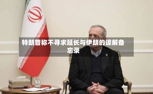 特朗普称不寻求延长与伊朗的谅解备忘录