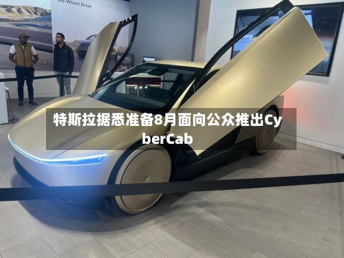 特斯拉据悉准备8月面向公众推出CyberCab