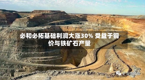 必和必拓基础利润大涨30% 受益于铜价与铁矿石产量