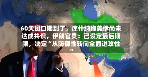 60天窗口期到了，库什纳称美伊尚未达成共识	，伊朗官员：已设定最后期限，决定“从防御性转向全面进攻性	”-第2张图片