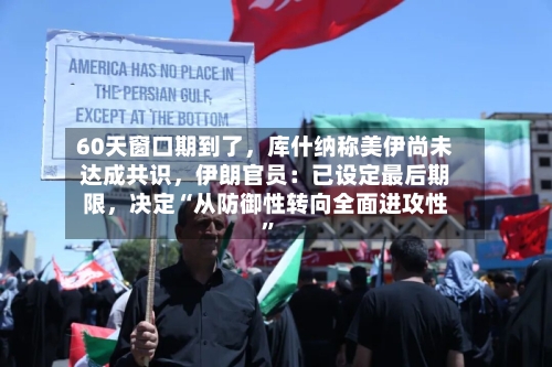60天窗口期到了，库什纳称美伊尚未达成共识	，伊朗官员：已设定最后期限，决定“从防御性转向全面进攻性	”-第3张图片