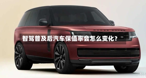 智驾普及后汽车保值率会怎么变化？