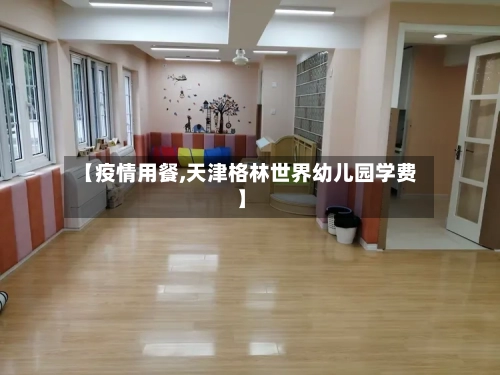 【疫情用餐,天津格林世界幼儿园学费】