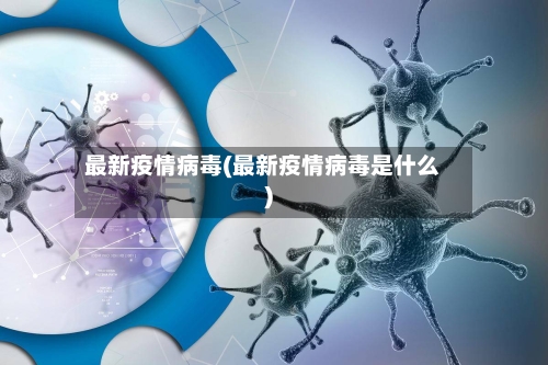 最新疫情病毒(最新疫情病毒是什么)-第2张图片
