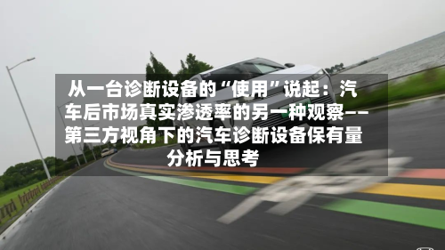 从一台诊断设备的“使用”说起：汽车后市场真实渗透率的另一种观察――第三方视角下的汽车诊断设备保有量分析与思考-第2张图片