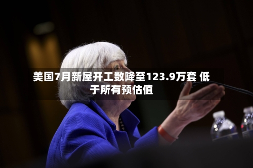 美国7月新屋开工数降至123.9万套 低于所有预估值