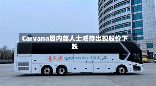 Carvana因内部人士减持出现股价下跌-第2张图片