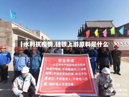【水利抗疫情,硅铁上游原料是什么】-第2张图片