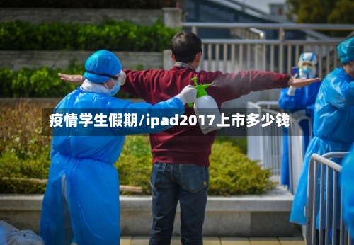 疫情学生假期/ipad2017上市多少钱-第3张图片